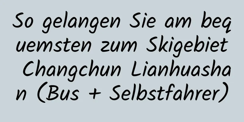 So gelangen Sie am bequemsten zum Skigebiet Changchun Lianhuashan (Bus + Selbstfahrer)