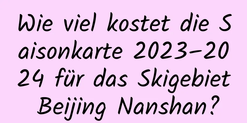 Wie viel kostet die Saisonkarte 2023–2024 für das Skigebiet Beijing Nanshan?