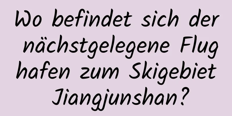 Wo befindet sich der nächstgelegene Flughafen zum Skigebiet Jiangjunshan?