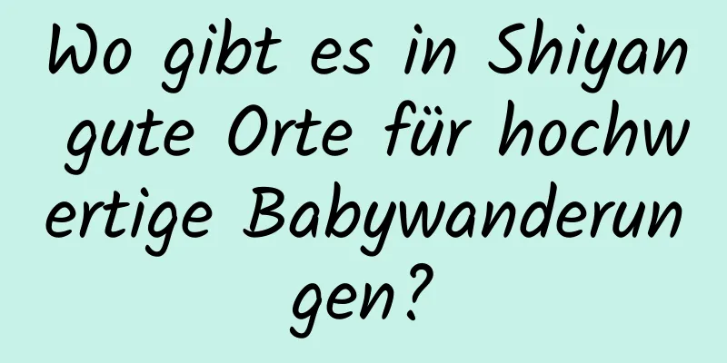 Wo gibt es in Shiyan gute Orte für hochwertige Babywanderungen?