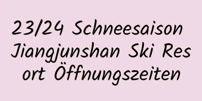 23/24 Schneesaison Jiangjunshan Ski Resort Öffnungszeiten