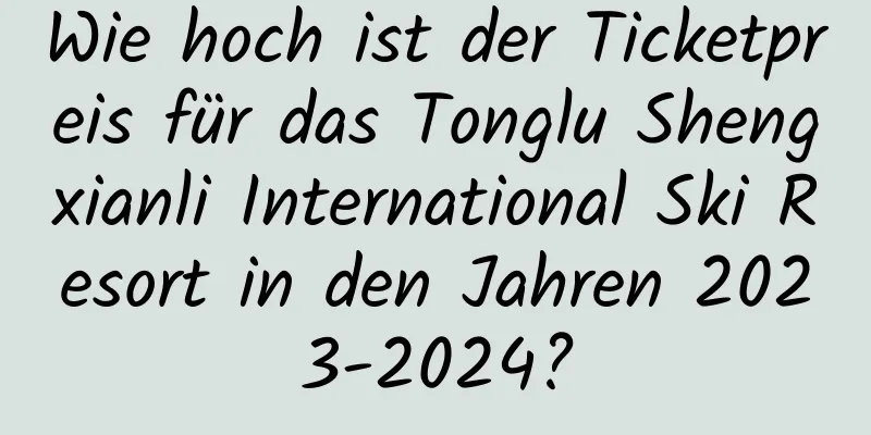 Wie hoch ist der Ticketpreis für das Tonglu Shengxianli International Ski Resort in den Jahren 2023-2024?