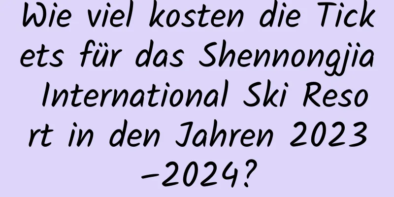 Wie viel kosten die Tickets für das Shennongjia International Ski Resort in den Jahren 2023–2024?