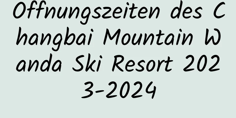 Öffnungszeiten des Changbai Mountain Wanda Ski Resort 2023-2024