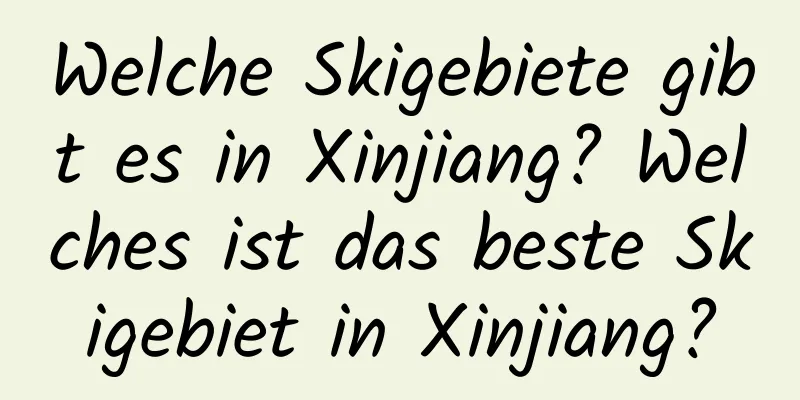 Welche Skigebiete gibt es in Xinjiang? Welches ist das beste Skigebiet in Xinjiang?