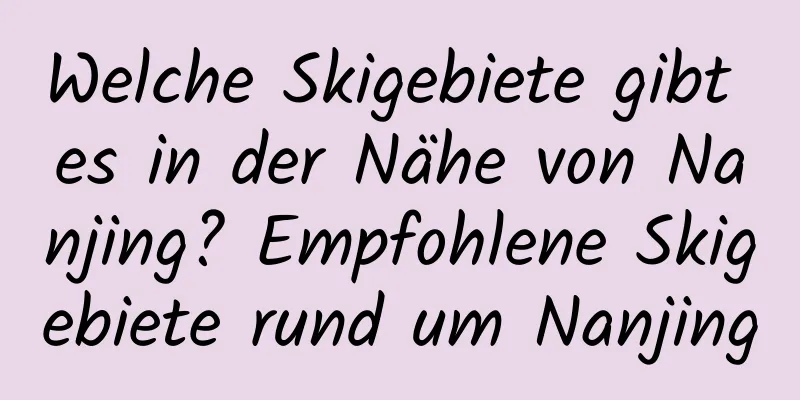 Welche Skigebiete gibt es in der Nähe von Nanjing? Empfohlene Skigebiete rund um Nanjing