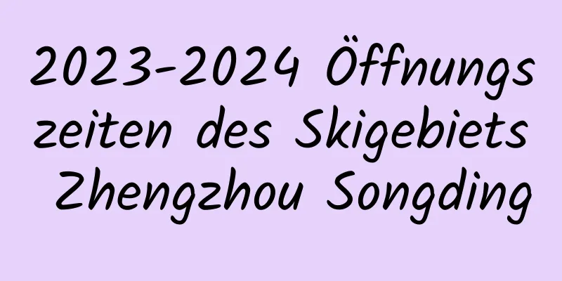 2023-2024 Öffnungszeiten des Skigebiets Zhengzhou Songding