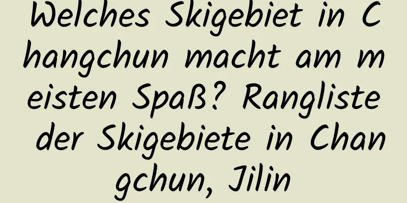 Welches Skigebiet in Changchun macht am meisten Spaß? Rangliste der Skigebiete in Changchun, Jilin