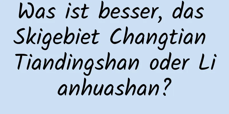 Was ist besser, das Skigebiet Changtian Tiandingshan oder Lianhuashan?