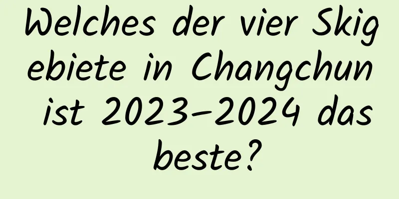 Welches der vier Skigebiete in Changchun ist 2023–2024 das beste?