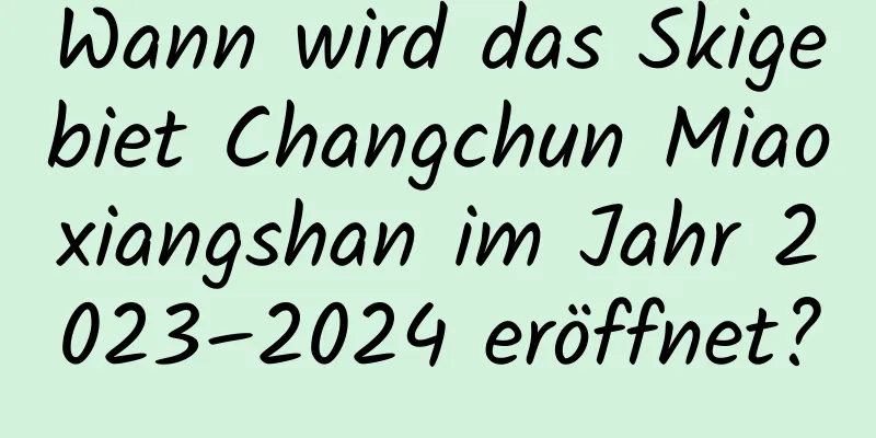 Wann wird das Skigebiet Changchun Miaoxiangshan im Jahr 2023–2024 eröffnet?