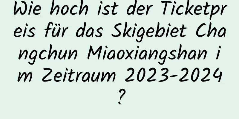 Wie hoch ist der Ticketpreis für das Skigebiet Changchun Miaoxiangshan im Zeitraum 2023-2024?