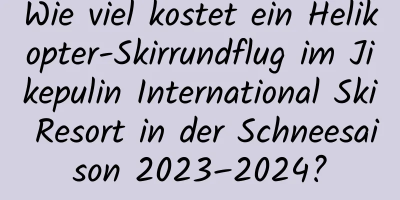 Wie viel kostet ein Helikopter-Skirrundflug im Jikepulin International Ski Resort in der Schneesaison 2023–2024?