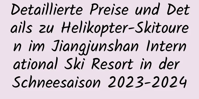 Detaillierte Preise und Details zu Helikopter-Skitouren im Jiangjunshan International Ski Resort in der Schneesaison 2023-2024