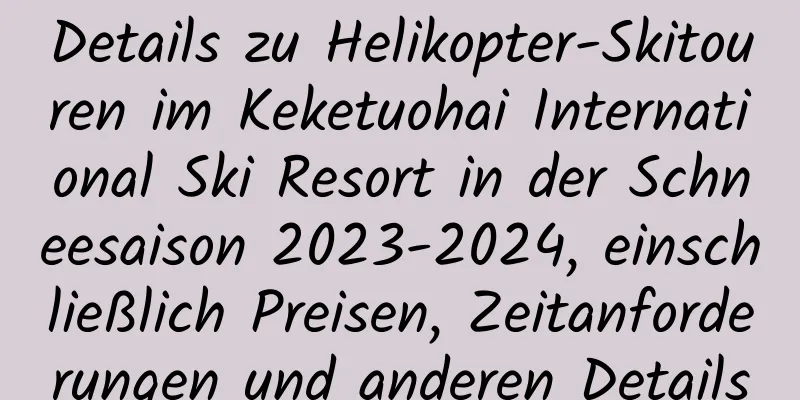 Details zu Helikopter-Skitouren im Keketuohai International Ski Resort in der Schneesaison 2023-2024, einschließlich Preisen, Zeitanforderungen und anderen Details