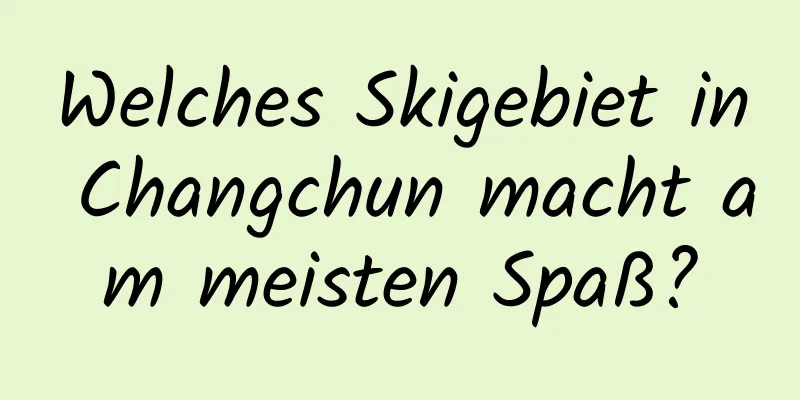 Welches Skigebiet in Changchun macht am meisten Spaß?