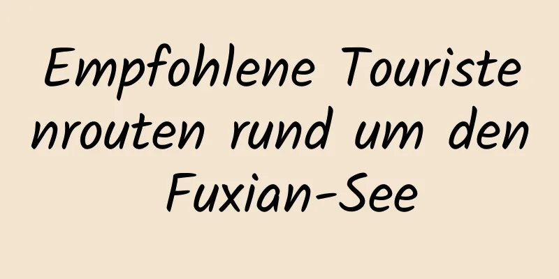 Empfohlene Touristenrouten rund um den Fuxian-See