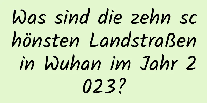 Was sind die zehn schönsten Landstraßen in Wuhan im Jahr 2023?