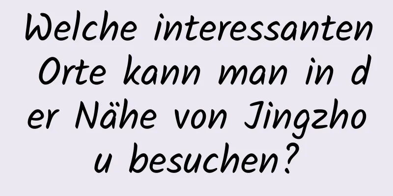 Welche interessanten Orte kann man in der Nähe von Jingzhou besuchen?