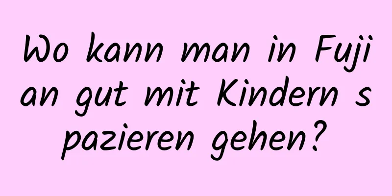 Wo kann man in Fujian gut mit Kindern spazieren gehen?