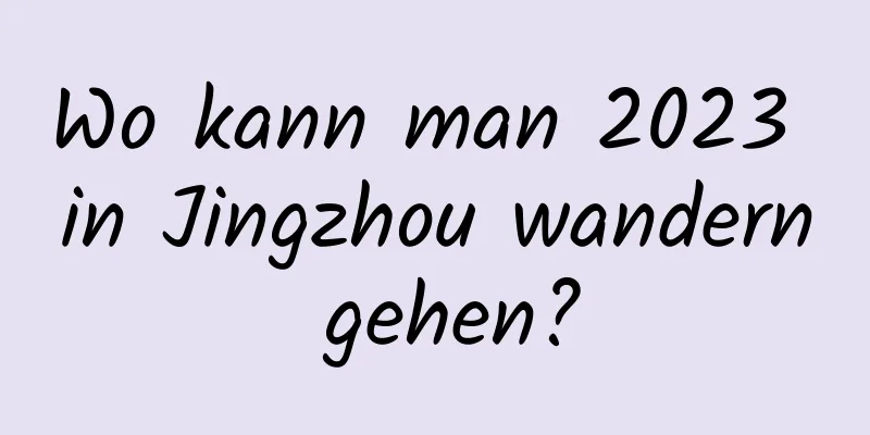 Wo kann man 2023 in Jingzhou wandern gehen?