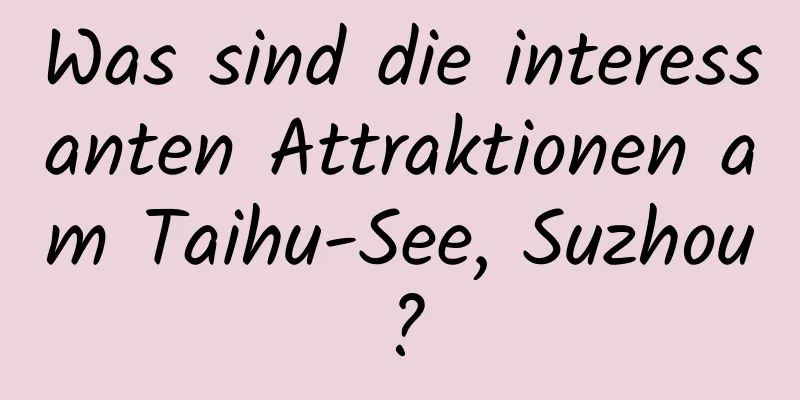 Was sind die interessanten Attraktionen am Taihu-See, Suzhou?