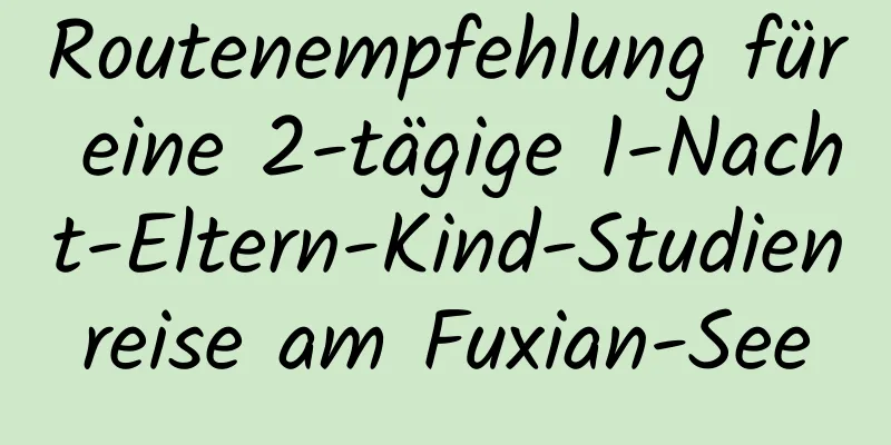 Routenempfehlung für eine 2-tägige 1-Nacht-Eltern-Kind-Studienreise am Fuxian-See