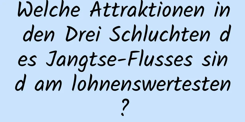 Welche Attraktionen in den Drei Schluchten des Jangtse-Flusses sind am lohnenswertesten?