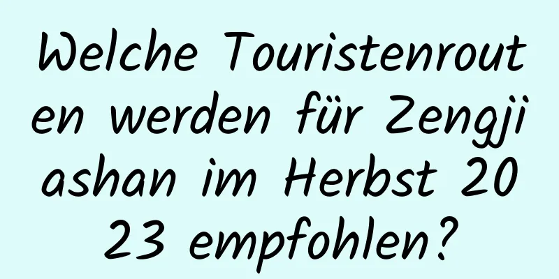 Welche Touristenrouten werden für Zengjiashan im Herbst 2023 empfohlen?