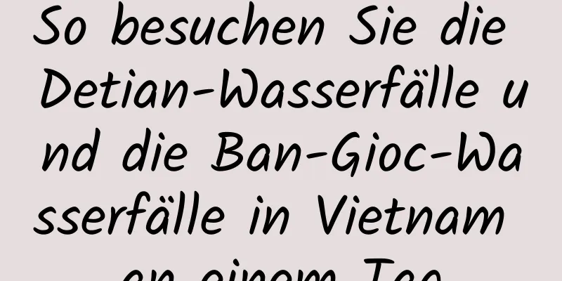 So besuchen Sie die Detian-Wasserfälle und die Ban-Gioc-Wasserfälle in Vietnam an einem Tag