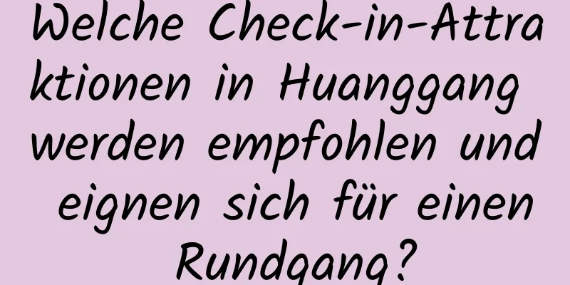 Welche Check-in-Attraktionen in Huanggang werden empfohlen und eignen sich für einen Rundgang?