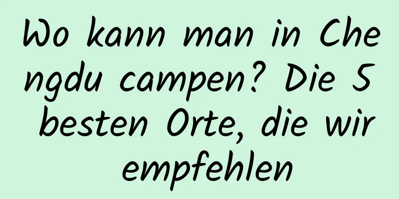Wo kann man in Chengdu campen? Die 5 besten Orte, die wir empfehlen