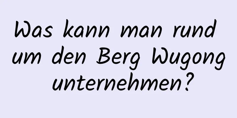 Was kann man rund um den Berg Wugong unternehmen?