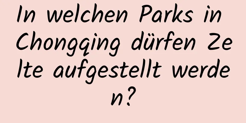 In welchen Parks in Chongqing dürfen Zelte aufgestellt werden?