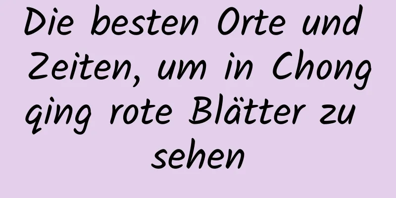 Die besten Orte und Zeiten, um in Chongqing rote Blätter zu sehen