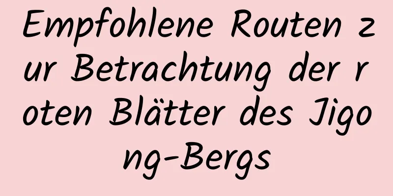 Empfohlene Routen zur Betrachtung der roten Blätter des Jigong-Bergs