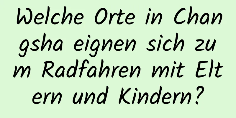 Welche Orte in Changsha eignen sich zum Radfahren mit Eltern und Kindern?