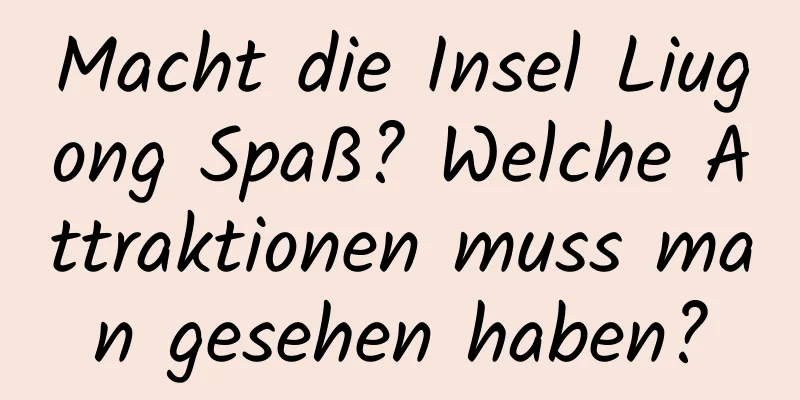 Macht die Insel Liugong Spaß? Welche Attraktionen muss man gesehen haben?