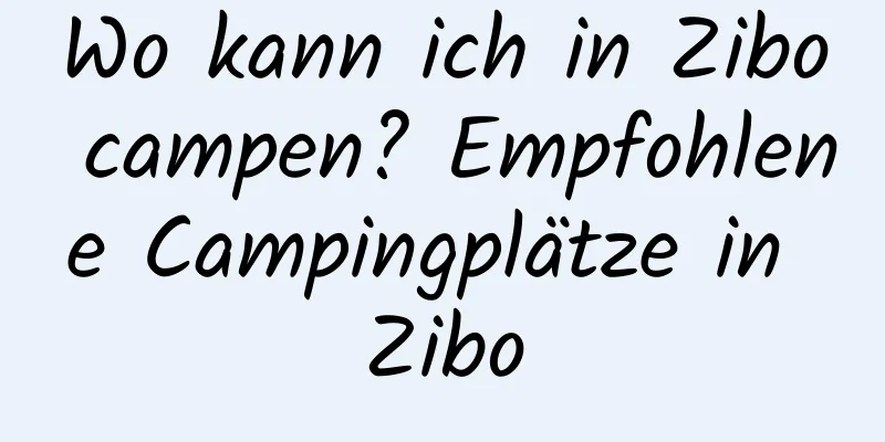 Wo kann ich in Zibo campen? Empfohlene Campingplätze in Zibo