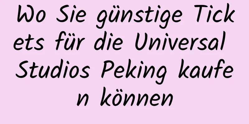 Wo Sie günstige Tickets für die Universal Studios Peking kaufen können