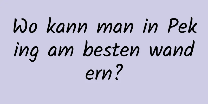 Wo kann man in Peking am besten wandern?
