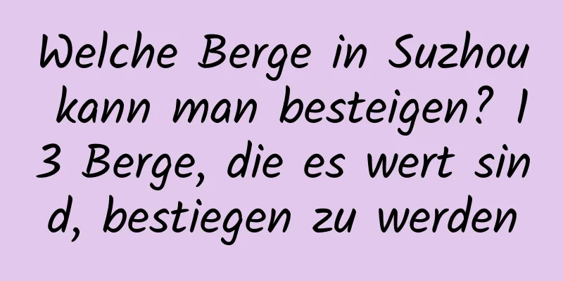 Welche Berge in Suzhou kann man besteigen? 13 Berge, die es wert sind, bestiegen zu werden