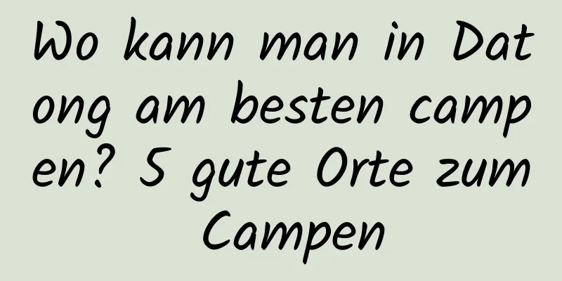 Wo kann man in Datong am besten campen? 5 gute Orte zum Campen