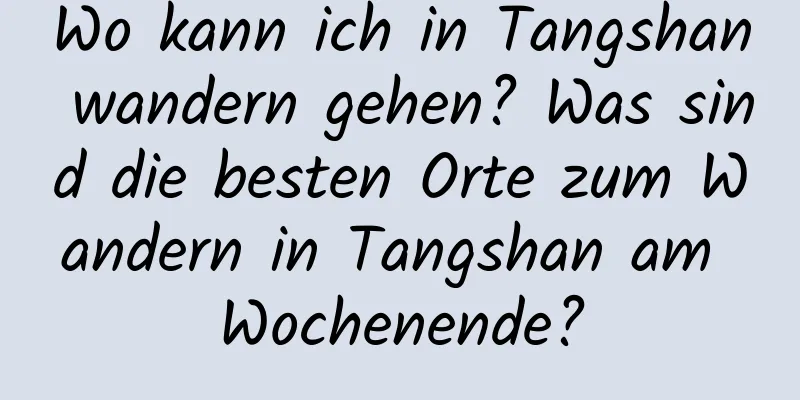 Wo kann ich in Tangshan wandern gehen? Was sind die besten Orte zum Wandern in Tangshan am Wochenende?