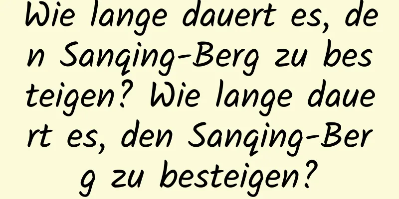 Wie lange dauert es, den Sanqing-Berg zu besteigen? Wie lange dauert es, den Sanqing-Berg zu besteigen?