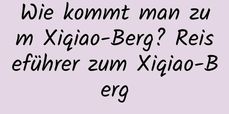 Wie kommt man zum Xiqiao-Berg? Reiseführer zum Xiqiao-Berg