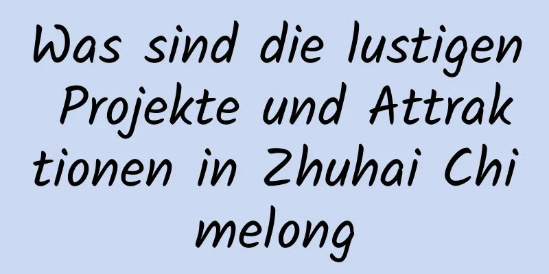 Was sind die lustigen Projekte und Attraktionen in Zhuhai Chimelong