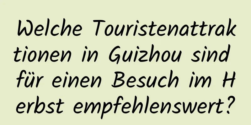 Welche Touristenattraktionen in Guizhou sind für einen Besuch im Herbst empfehlenswert?