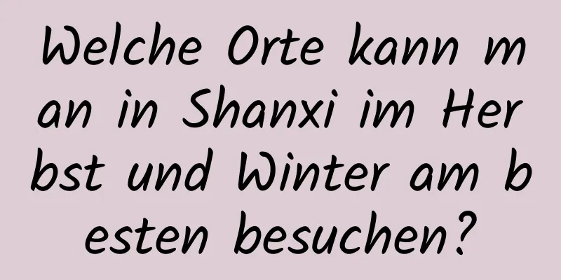 Welche Orte kann man in Shanxi im Herbst und Winter am besten besuchen?