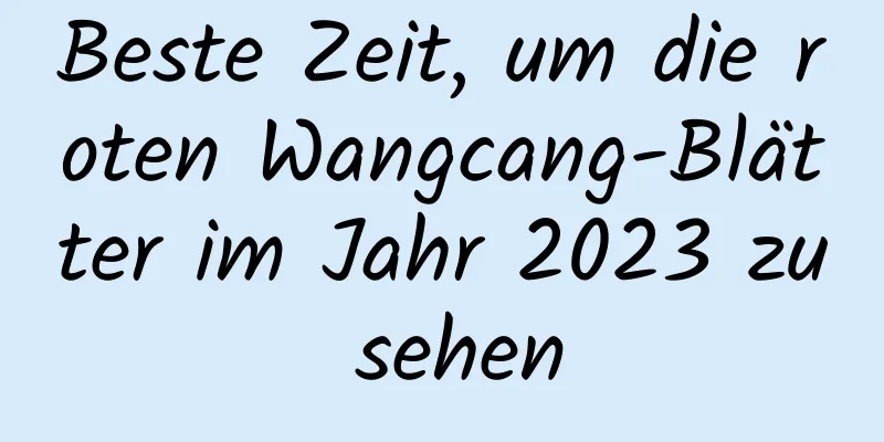 Beste Zeit, um die roten Wangcang-Blätter im Jahr 2023 zu sehen